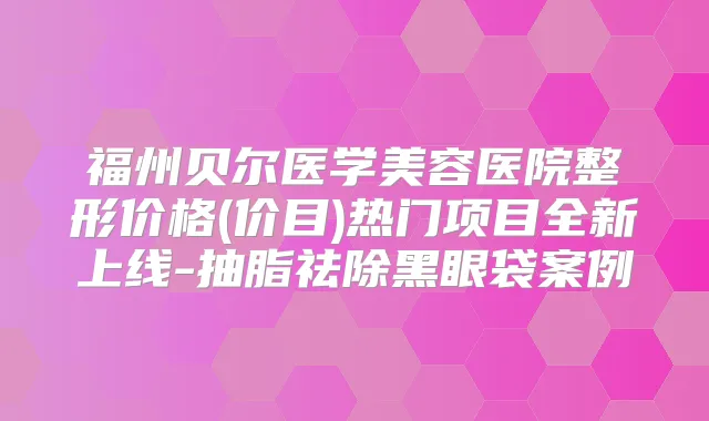 福州贝尔医学美容医院整形价格(价目)热门项目全新上线-抽脂祛除黑眼袋案例