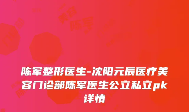 陈军整形医生-沈阳元辰医疗美容门诊部陈军医生公立私立pk详情