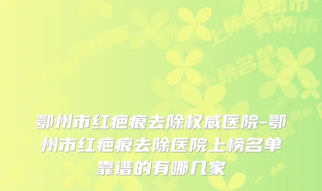 鄂州市红疤痕去除医院-鄂州市红疤痕去除医院上榜名单靠谱的有哪几家