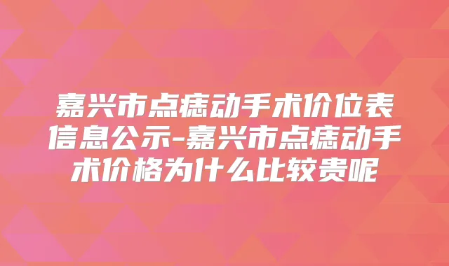 嘉兴市点痣动手术价位表信息公示-嘉兴市点痣动手术价格为什么比较贵呢