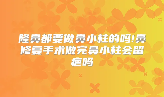 隆鼻都要做鼻小柱的吗!鼻修复手术做完鼻小柱会留疤吗
