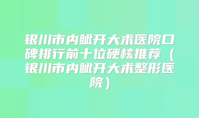 银川市内眦开大术医院口碑排行前十位硬核推荐(银川市内眦开大术整形医院)