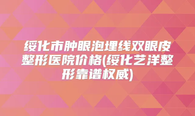 绥化市肿眼泡埋线双眼皮整形医院价格(绥化艺洋整形靠谱)