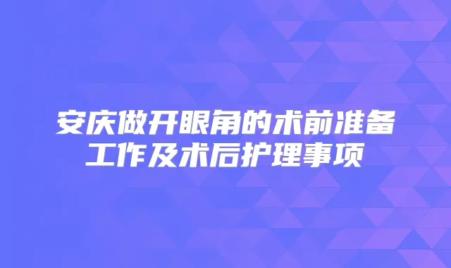 安庆做开眼角的术前准备工作及术后护理事项