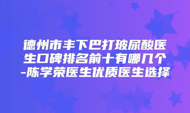 德州市丰下巴打玻尿酸医生口碑排名前十有哪几个-陈学荣医生优质医生选择