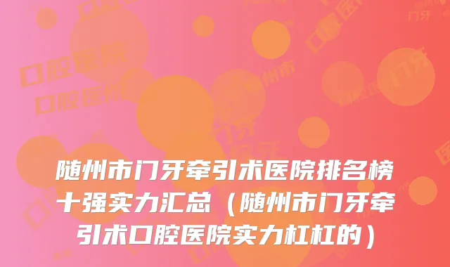 随州市门牙牵引术医院排名榜十强实力汇总（随州市门牙牵引术口腔医院实力杠杠的）