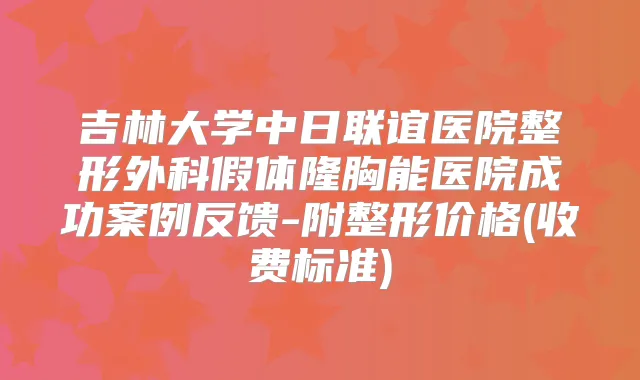 吉林大学中日联谊医院整形外科假体隆胸能医院成功案例反馈-附整形价格(收费标准)