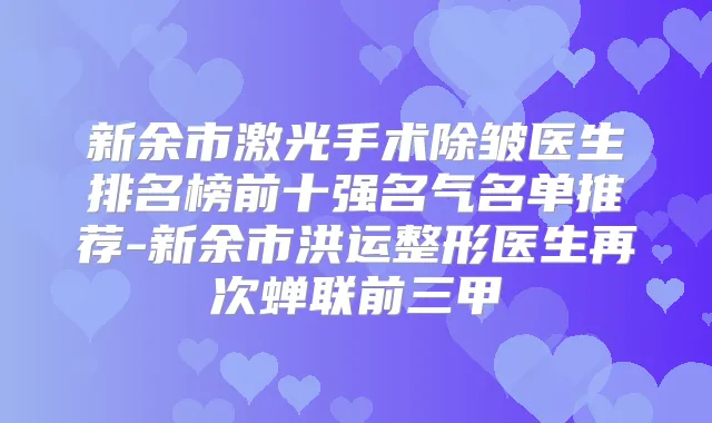新余市激光手术除皱医生排名榜前十强名气名单推荐-新余市洪运整形医生再次蝉联前三甲