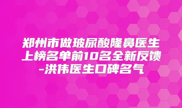 郑州市做玻尿酸隆鼻医生上榜名单前10名全新反馈-洪伟医生口碑名气