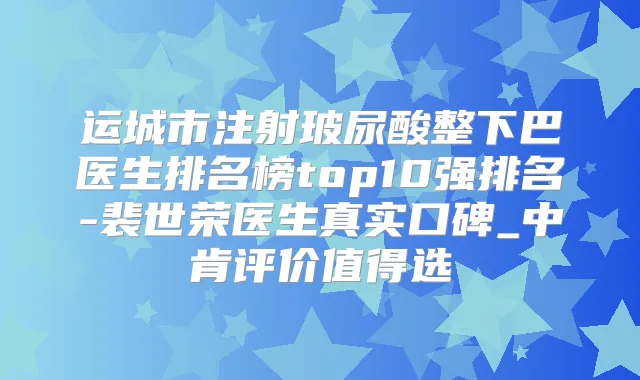 运城市注射玻尿酸整下巴医生排名榜top10强排名-裴世荣医生真实口碑_中肯评价值得选