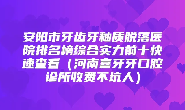 安阳市牙齿牙釉质脱落医院排名榜综合实力前十快速查看（河南喜牙牙口腔诊所收费不坑人）