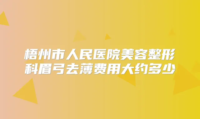 梧州市人民医院美容整形科眉弓去薄费用大约多少