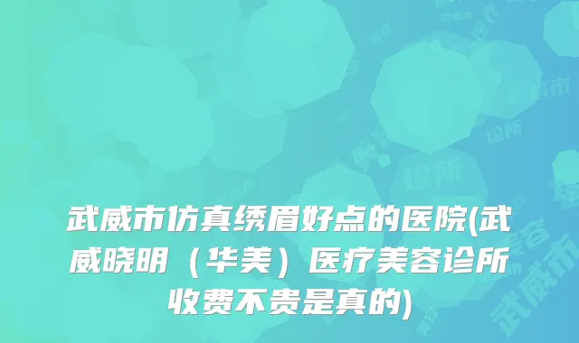 武威市仿真绣眉好点的医院(武威晓明（华美）医疗美容诊所收费不贵是真的)