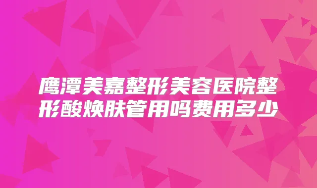 鹰潭美嘉整形美容医院整形酸焕肤管用吗费用多少