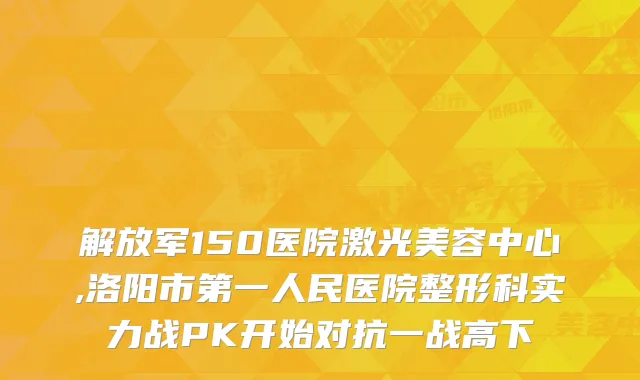 解放军150医院激光美容中心,洛阳市第一人民医院整形科实力战PK开始对抗一战高下