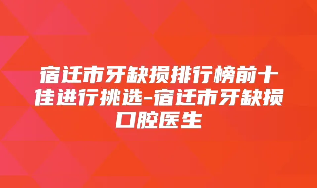 宿迁市牙缺损排行榜前十佳进行挑选-宿迁市牙缺损口腔医生