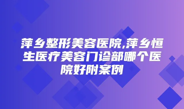 萍乡整形美容医院,萍乡恒生医疗美容门诊部哪个医院好附案例