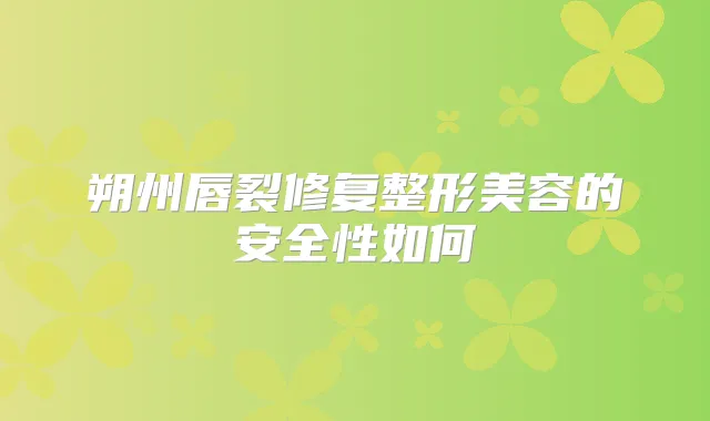 朔州唇裂修复整形美容的安全性如何