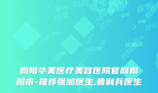 揭阳华美医疗美容医院官网揭阳市-推荐张旭医生,鲁利兵医生