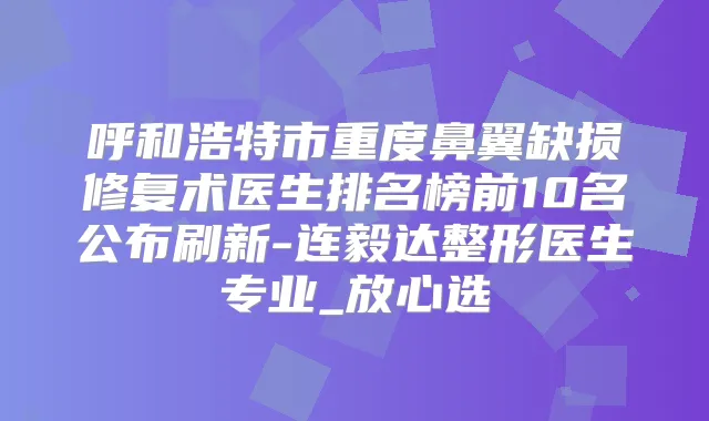 呼和浩特市重度鼻翼缺损修复术医生排名榜前10名公布刷新-连毅达整形医生专业_放心选