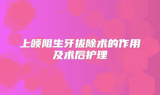 上颌阻生牙拔除术的作用及术后护理