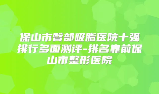 保山市臀部吸脂医院十强排行多面测评-排名靠前保山市整形医院