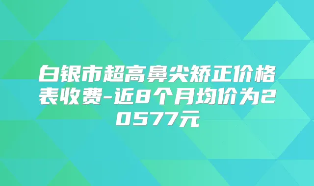 白银市超高鼻尖矫正价格表收费-近8个月均价为20577元