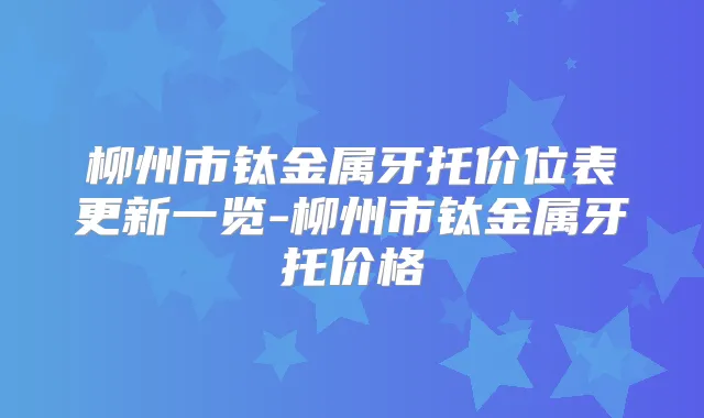 柳州市钛金属牙托价位表更新一览-柳州市钛金属牙托价格