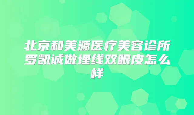 北京和美源医疗美容诊所罗凯诚做埋线双眼皮怎么样
