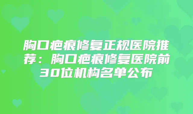 胸口疤痕修复正规医院推荐：胸口疤痕修复医院前30位机构名单公布