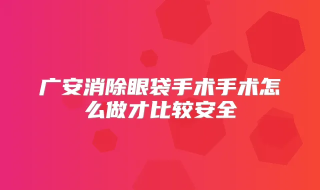 广安消除眼袋手术手术怎么做才比较安全