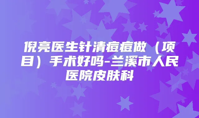 倪亮医生针清痘痘做（项目）手术好吗-兰溪市人民医院皮肤科