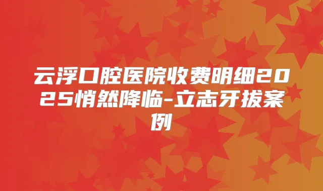 云浮口腔医院收费明细2025悄然降临-立志牙拔案例