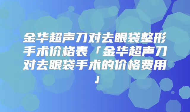 金华超声刀对去眼袋整形手术价格表「金华超声刀对去眼袋手术的价格费用」