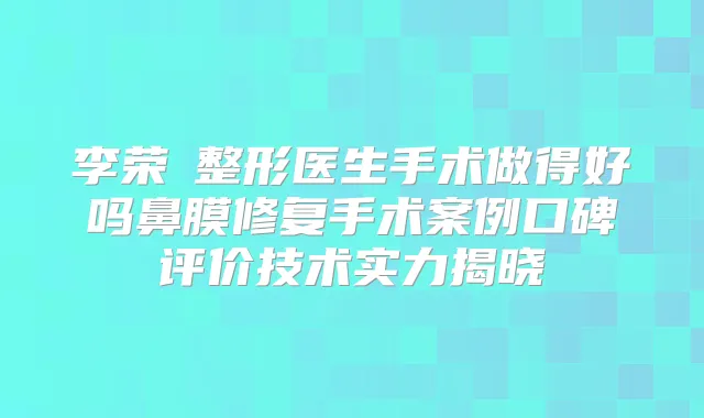 李荣喆整形医生手术做得好吗鼻膜修复手术案例口碑评价技术实力揭晓