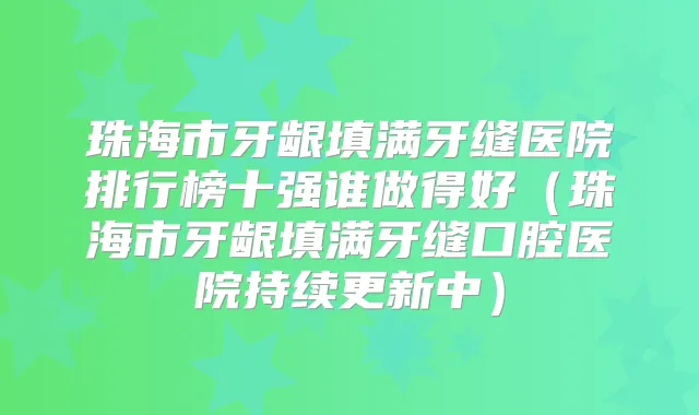 珠海市牙龈填满牙缝医院排行榜十强谁做得好(珠海市牙龈填满牙缝口腔医院持续更新中)