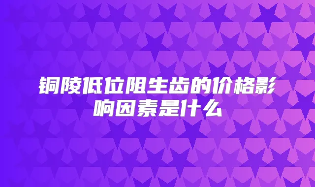 铜陵低位阻生齿的价格影响因素是什么