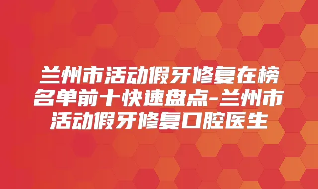 兰州市活动假牙修复在榜名单前十快速盘点-兰州市活动假牙修复口腔医生