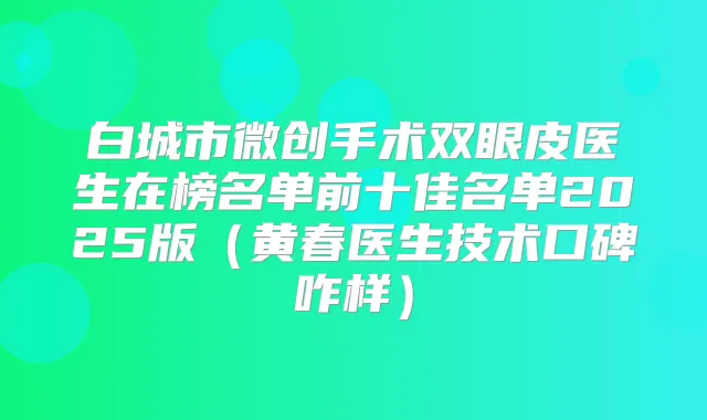 白城市微创手术双眼皮医生在榜名单前十佳名单2025版(黄春医生技术口碑咋样)