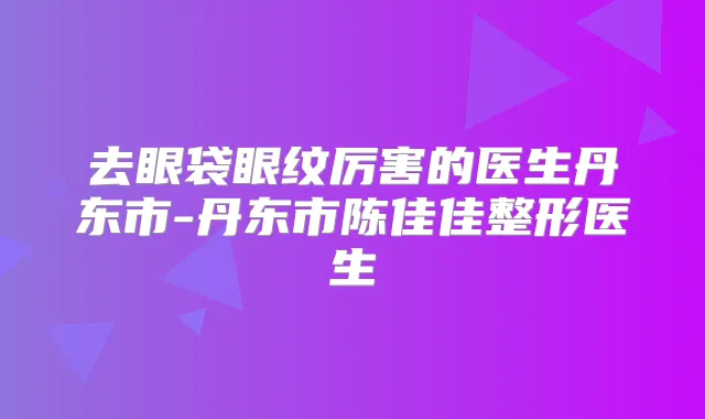 去眼袋眼纹厉害的医生丹东市-丹东市陈佳佳整形医生