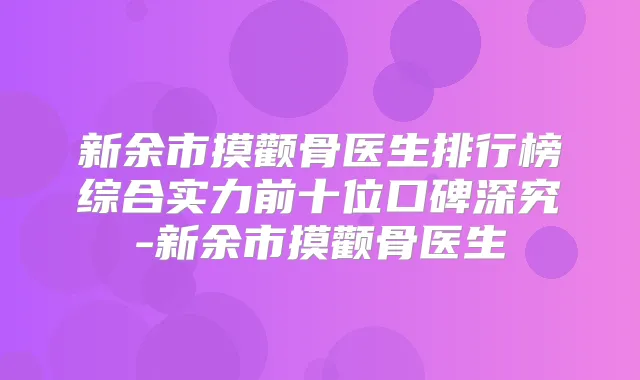 新余市摸颧骨医生排行榜综合实力前十位口碑深究-新余市摸颧骨医生