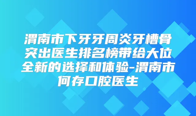 渭南市下牙牙周炎牙槽骨突出医生排名榜带给大位全新的选择和体验-渭南市何存口腔医生