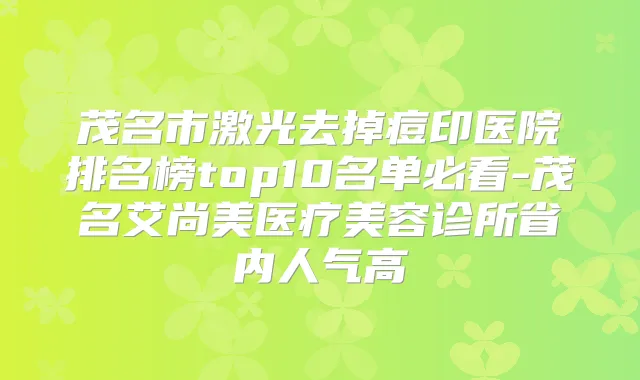 茂名市激光去掉痘印医院排名榜top10名单必看-茂名艾尚美医疗美容诊所省内人气高