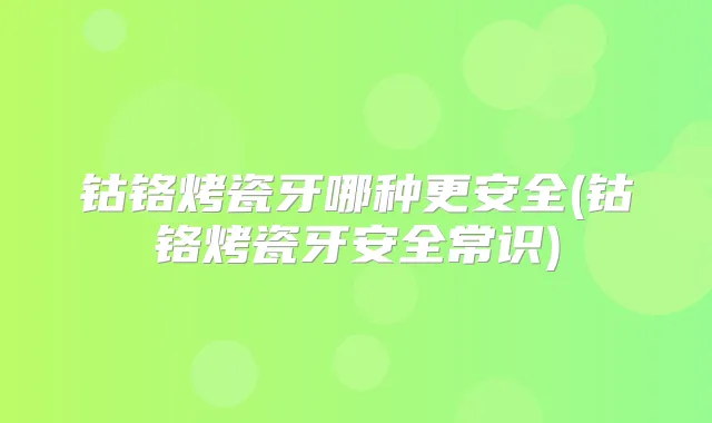 钴铬烤瓷牙哪种更安全(钴铬烤瓷牙安全常识)