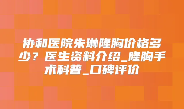 协和医院朱琳隆胸价格多少?医生资料介绍_隆胸手术科普_口碑评价