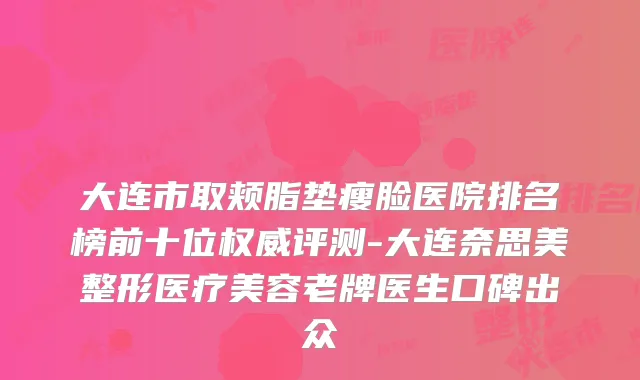 大连市取颊脂垫瘦脸医院排名榜前十位评测-大连奈思美整形医疗美容老牌医生口碑出众