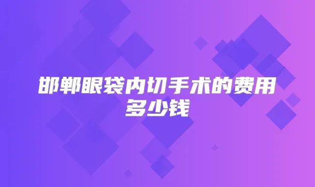 邯郸眼袋内切手术的费用多少钱