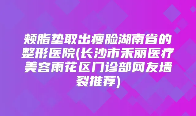 颊脂垫取出瘦脸湖南省的整形医院(长沙市禾丽医疗美容雨花区门诊部网友墙裂推荐)