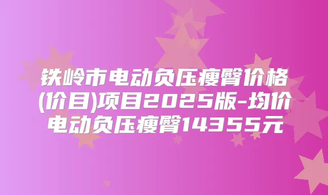 铁岭市电动负压瘦臀价格(价目)项目2025版-均价电动负压瘦臀14355元