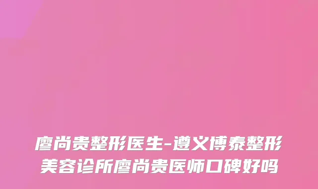 廖尚贵整形医生-遵义博泰整形美容诊所廖尚贵医师口碑好吗
